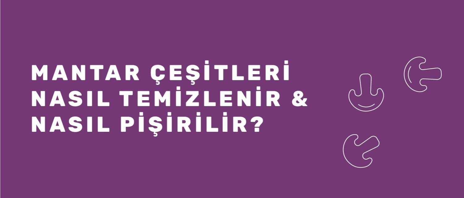 Mantar Çeşitleri, Nasıl Temizlenir ve Pişirilir?