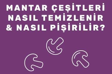 Mantar Çeşitleri, Nasıl Temizlenir ve Pişirilir?